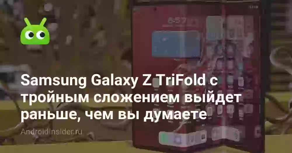 Samsung Galaxy Z TriFold с тройным сложением выйдет раньше, чем вы думаете