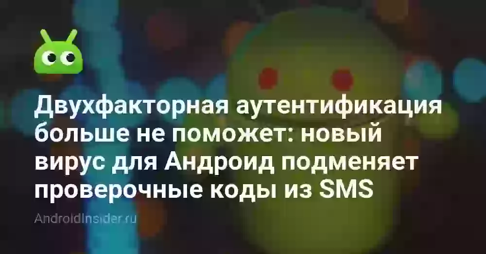 Двухфакторная аутентификация больше не поможет: новый вирус для Андроид подменяет проверочные коды из SMS