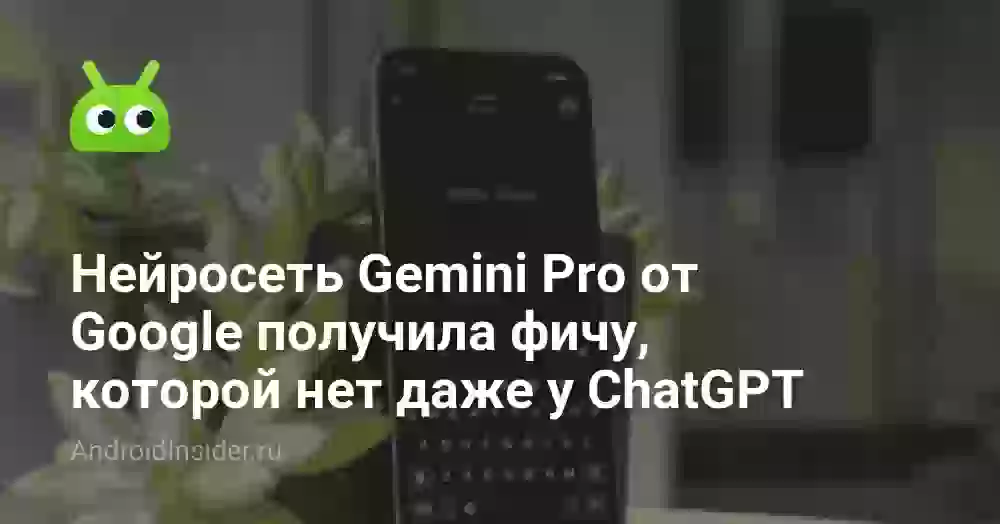 Нейросеть Gemini Pro от Google получила фичу, которой нет даже у ChatGPT