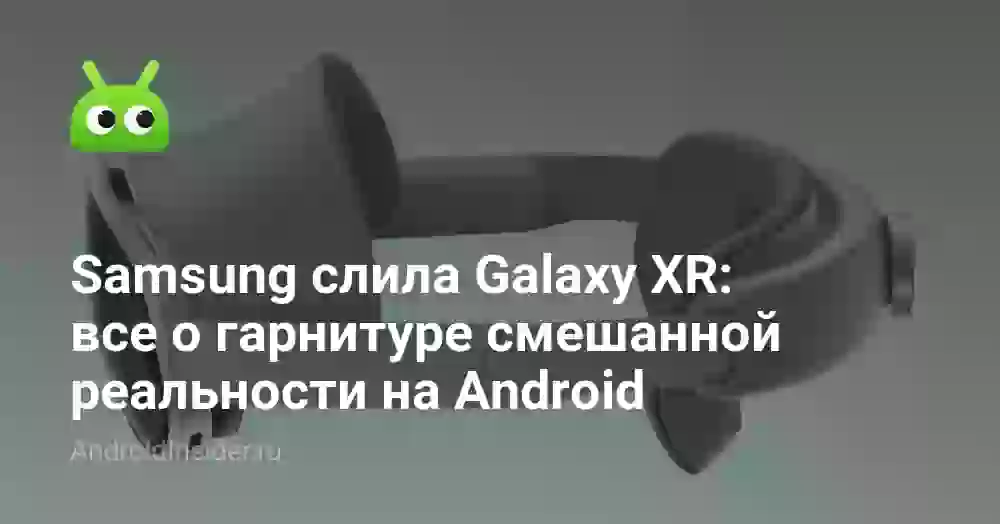 Samsung слила Galaxy XR: все о гарнитуре смешанной реальности на Android — характеристики, дата выхода и цена