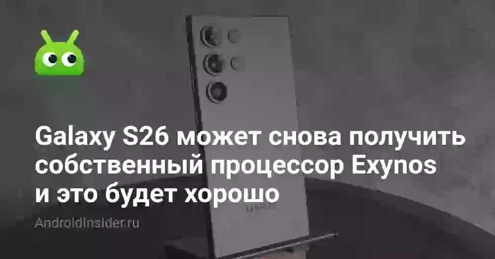 Galaxy S26 может снова получить собственный процессор Exynos и это будет хорошо