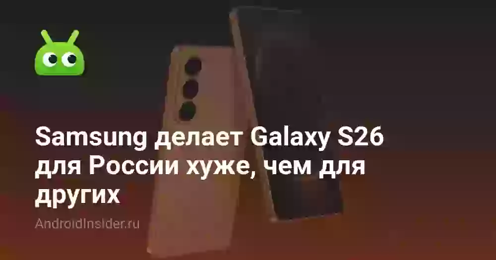 Samsung делает Galaxy S26 для России хуже, чем для других