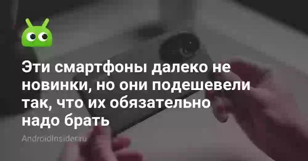 Эти смартфоны далеко не новинки, но они подешевели так, что их обязательно надо брать
