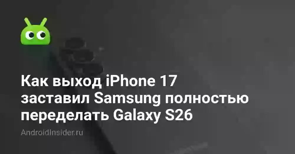 Как выход iPhone 17 заставил Samsung полностью переделать Galaxy S26