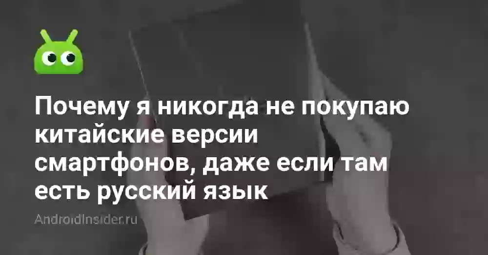 Почему я никогда не покупаю китайские версии смартфонов, даже если там есть русский язык
