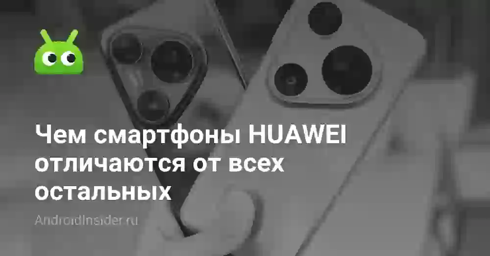 Чем смартфоны HUAWEI отличаются от всех остальных