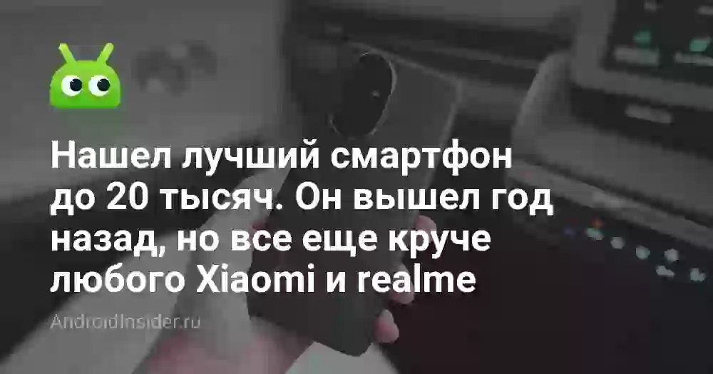 Нашел лучший смартфон до 20 тысяч. Он вышел год назад, но все еще круче любого Xiaomi и realme