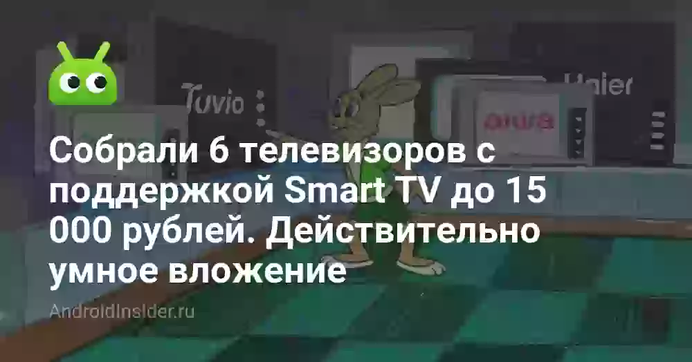 Собрали 6 телевизоров с поддержкой Smart TV до 15 000 рублей. Действительно умное вложение
