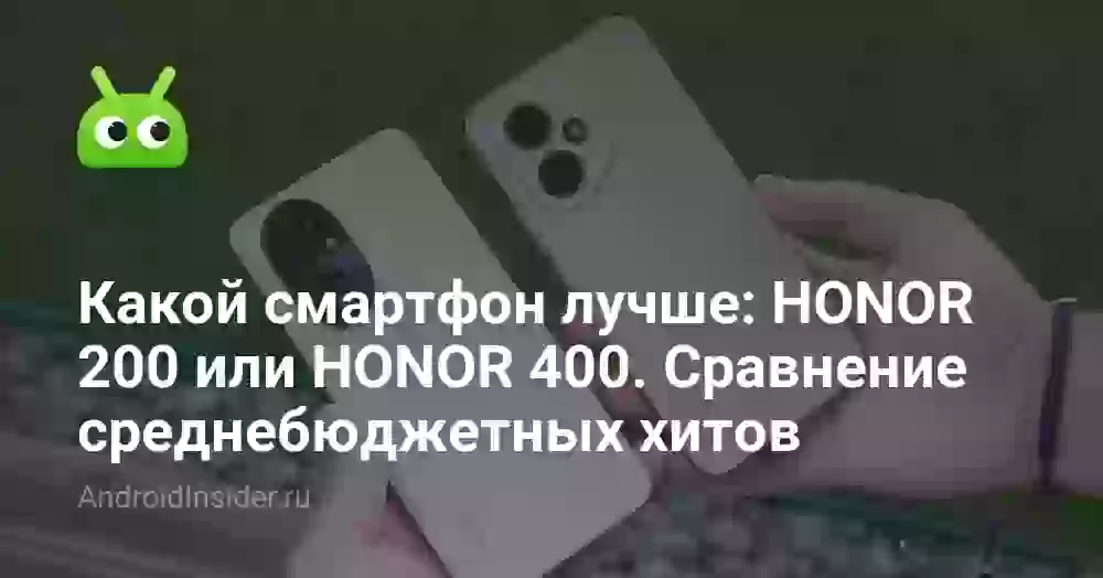 Какой смартфон лучше: HONOR 200 или HONOR 400. Сравнение среднебюджетных хитов