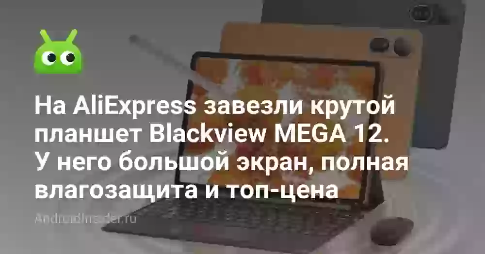 На AliExpress завезли крутой планшет Blackview MEGA 12. У него большой экран, полная влагозащита и топ-цена
