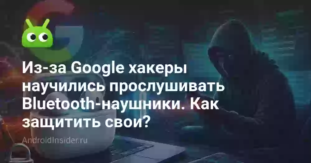 Из-за Google хакеры научились прослушивать Bluetooth-наушники. Как защитить свои?