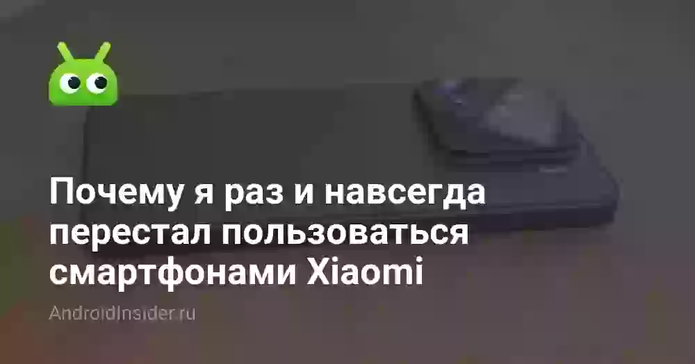 Почему я раз и навсегда перестал пользоваться смартфонами Xiaomi