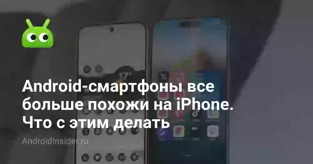 Android-смартфоны все больше похожи на iPhone. Что с этим делать