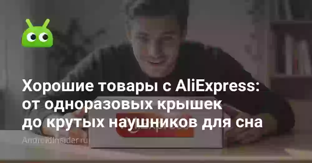 Хорошие товары с AliExpress: от одноразовых крышек до крутых наушников для сна