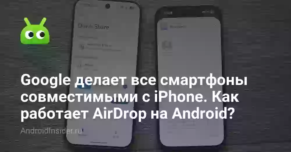 Google делает все смартфоны совместимыми с iPhone. Как работает AirDrop на Android?