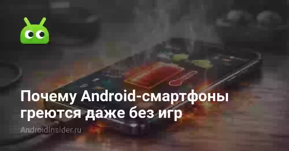 Почему Android-смартфоны греются даже без игр