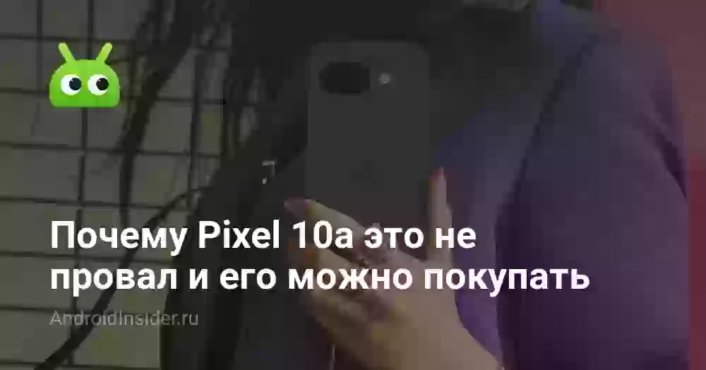 Почему Pixel 10a это не провал и его можно покупать