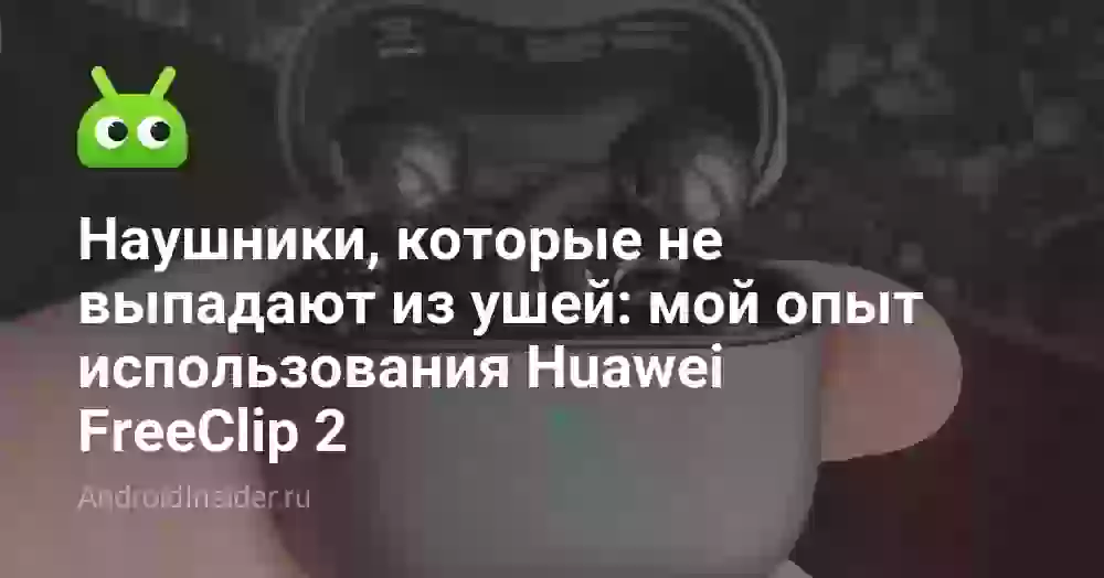 Наушники, которые не выпадают из ушей: мой опыт использования Huawei FreeClip 2
