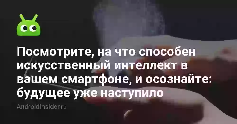 Посмотрите, на что способен искусственный интеллект в вашем смартфоне, и осознайте: будущее уже наступило