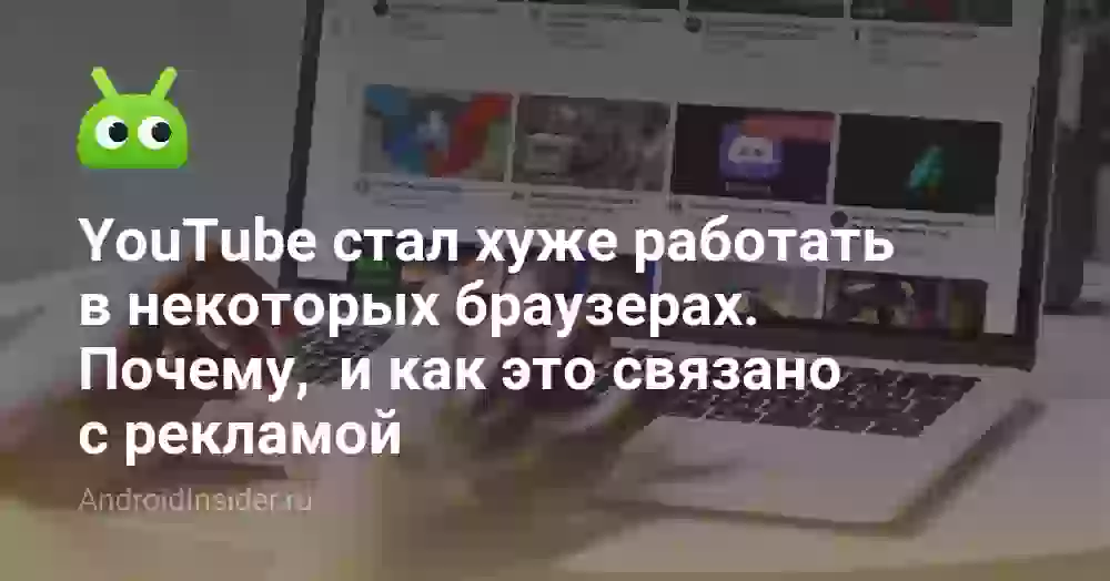 YouTube стал хуже работать в некоторых браузерах. Почему,  и как это связано с рекламой