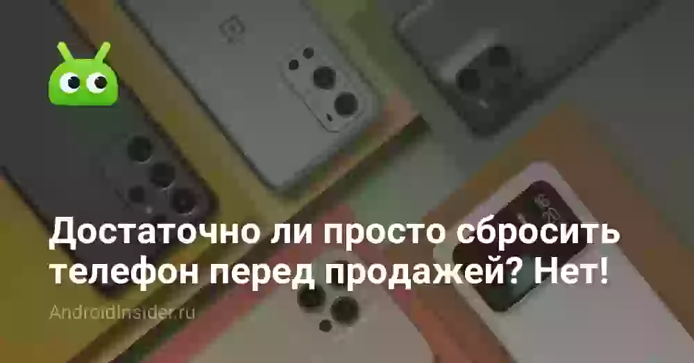 Достаточно ли просто сбросить телефон перед продажей? Нет