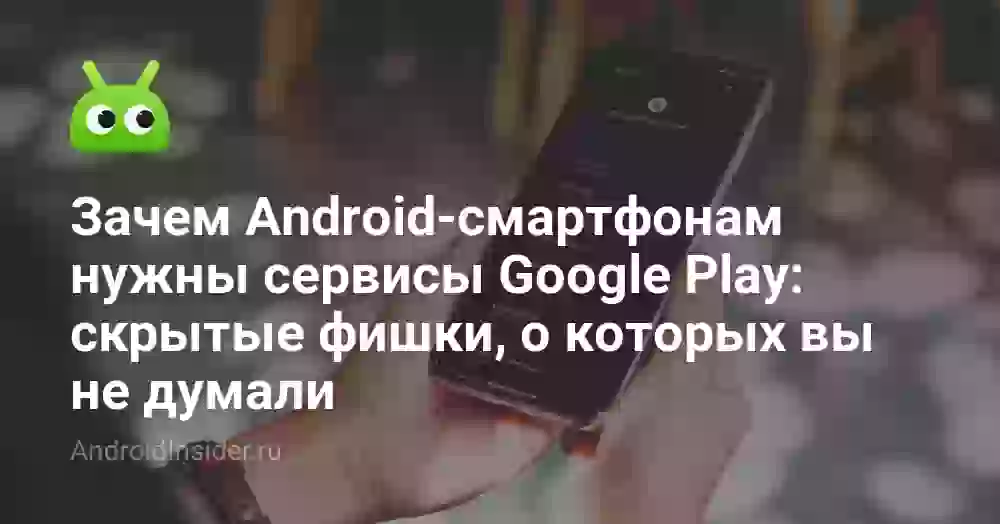 Зачем Android-смартфонам нужны сервисы Google Play: скрытые фишки, о которых вы не думали