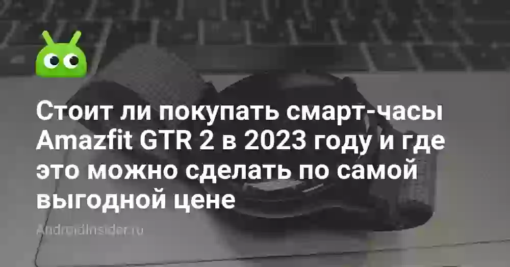 Стоит ли покупать смарт-часы Amazfit GTR 2 в 2023 году и где это можно сделать по самой выгодной цене