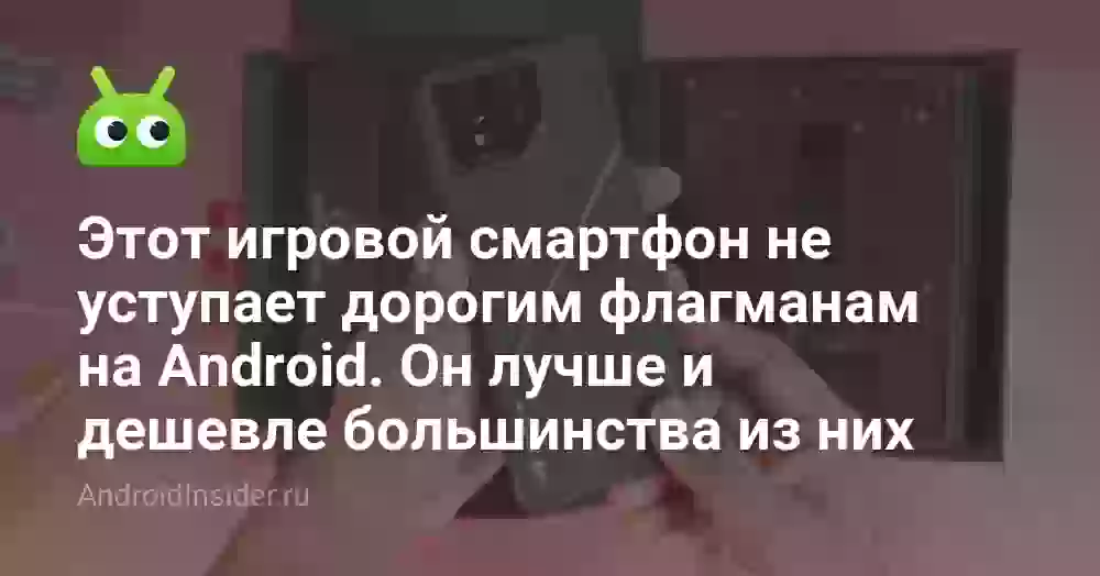 Этот игровой смартфон не уступает дорогим флагманам на Android. Он лучше и дешевле большинства из них
