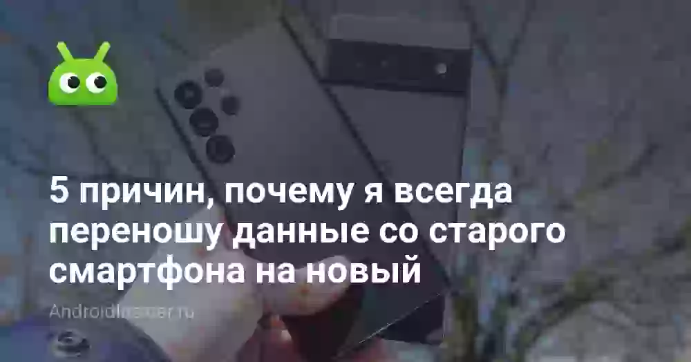 5 причин, почему я всегда переношу данные со старого смартфона на новый