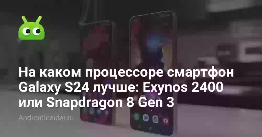 Galaxy S24: Exynos 2400 или Snapdragon 8 Gen 3 — что лучше