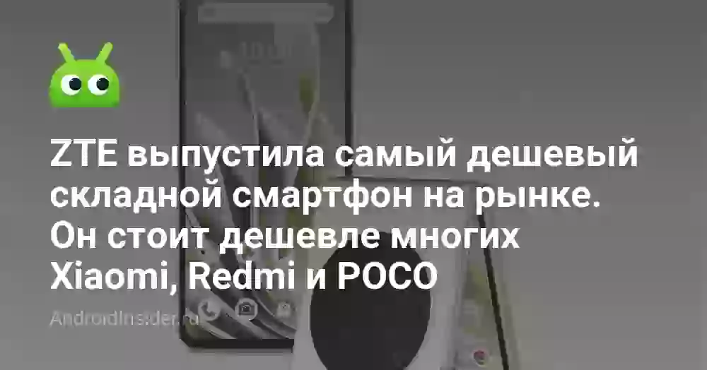 ZTE выпустила самый дешевый складной смартфон на рынке. Он стоит дешевле многих Xiaomi, Redmi и POCO