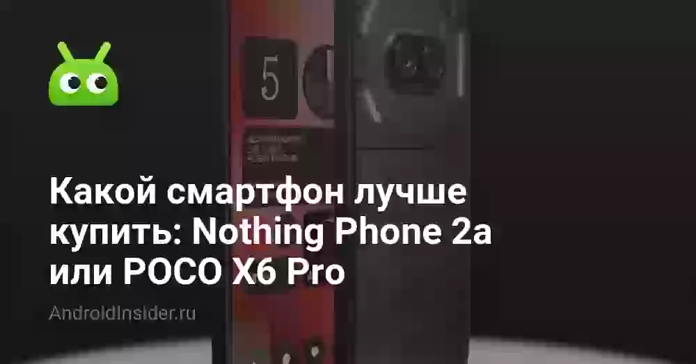 Какой смартфон лучше купить: Nothing Phone 2a или POCO X6 Pro