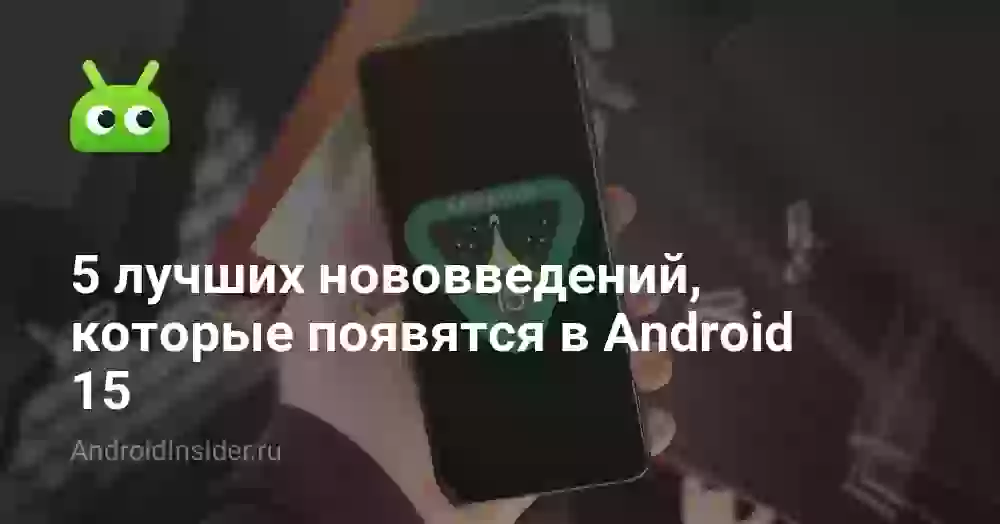 5 лучших нововведений, которые появятся в Android 15