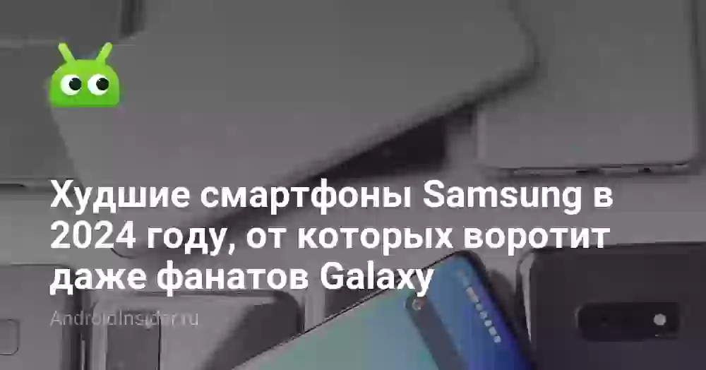 Худшие смартфоны Samsung в 2024 году, от которых воротит даже фанатов Galaxy