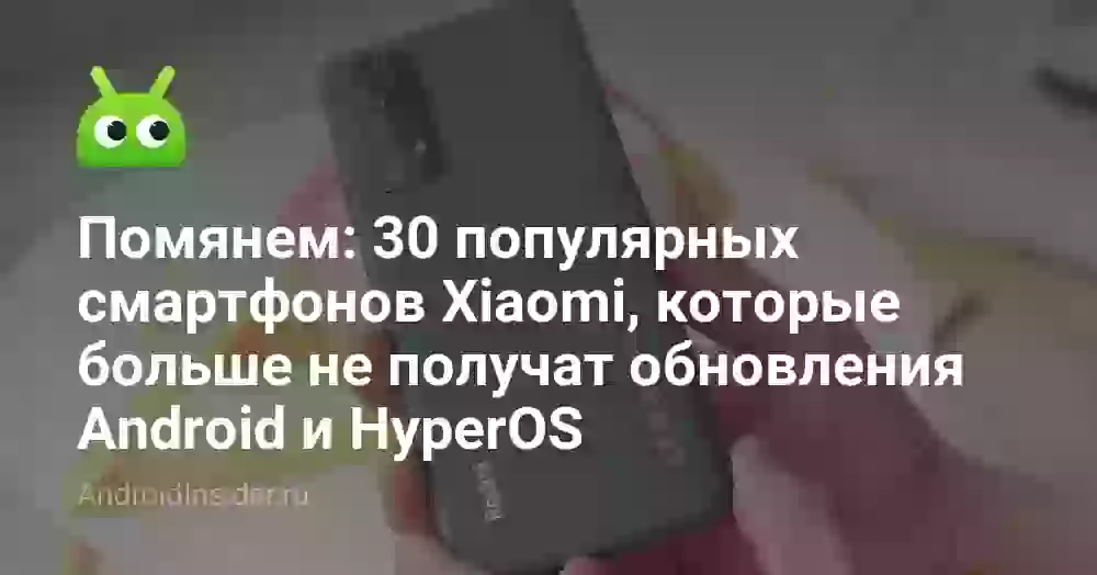 Помянем: 30 популярных смартфонов Xiaomi, которые больше не получат обновления Android и HyperOS