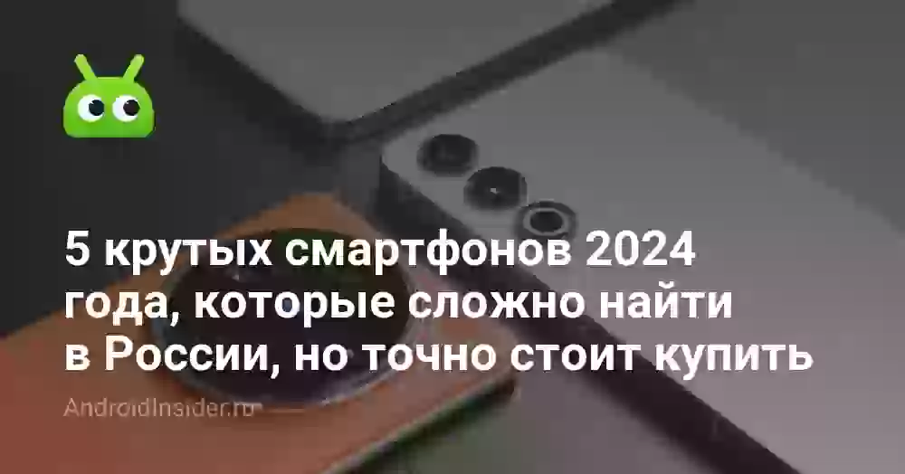 5 крутых смартфонов 2024 года, которые сложно найти в России, но точно стоит купить