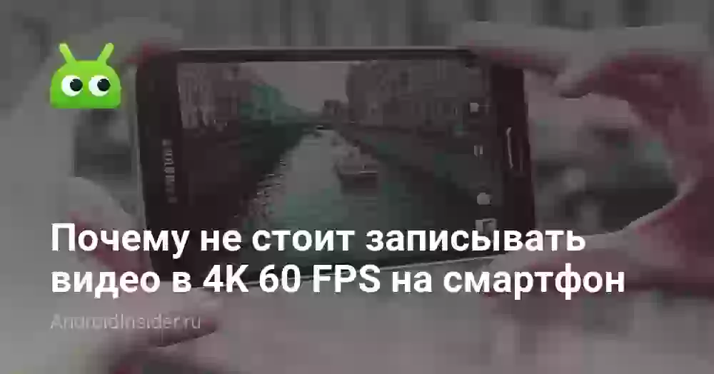 Почему не стоит записывать видео в 4K 60 FPS на смартфон