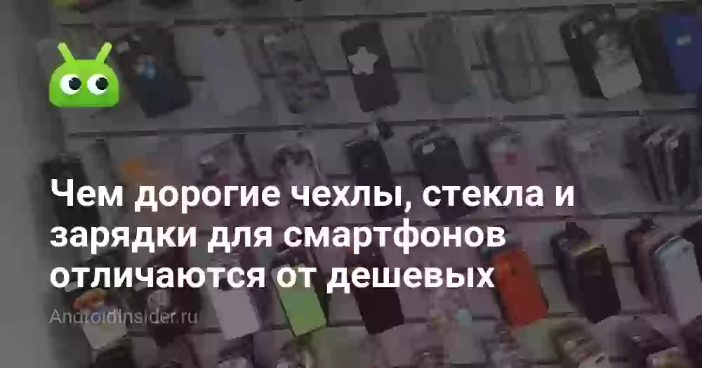 Чем дорогие чехлы, стекла и зарядки для смартфонов отличаются от дешевых