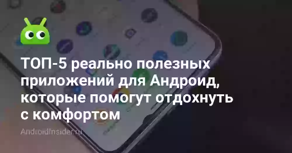 ТОП-5 реально полезных приложений для Андроид, которые помогут отдохнуть с комфортом