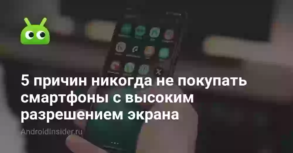 5 причин никогда не покупать смартфоны с высоким разрешением экрана