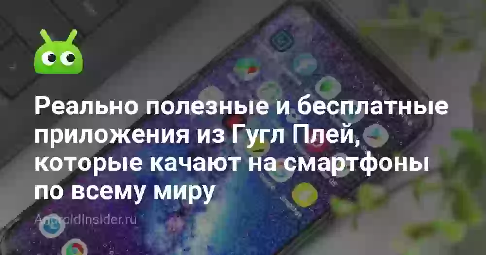 Реально полезные и бесплатные приложения из Гугл Плей, которые качают на смартфоны по всему миру