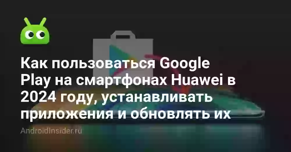 Как пользоваться Google Play на смартфонах Huawei в 2024 году, устанавливать приложения и обновлять их