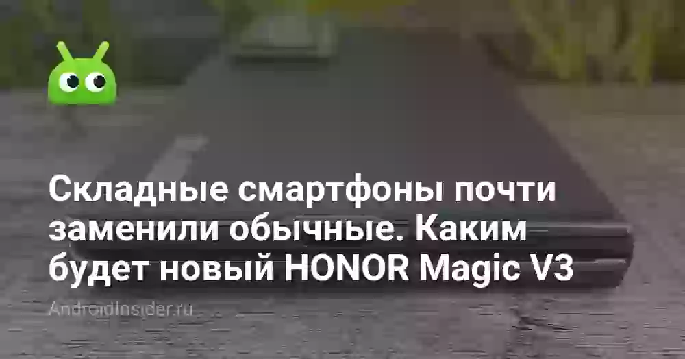 Складные смартфоны почти заменили обычные. Каким будет новый складной HONOR Magic V3