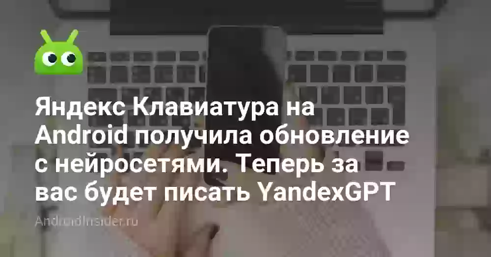 Яндекс Клавиатура на Android получила обновление с нейросетями. Теперь за вас будет писать YandexGPT