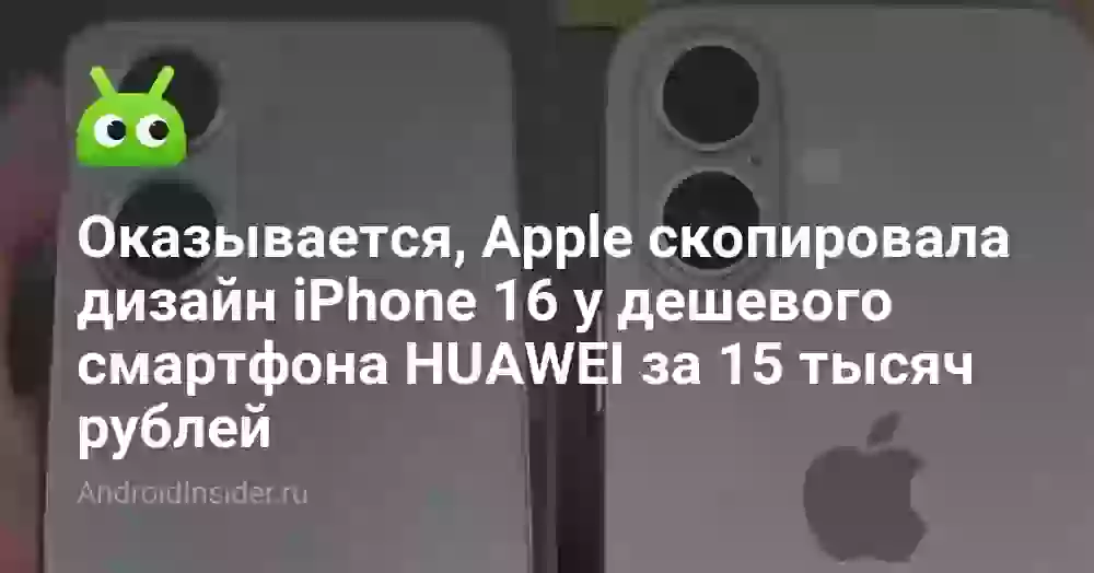 Оказывается, Apple скопировала дизайн iPhone 16 у дешевого смартфона HUAWEI за 15 тысяч рублей