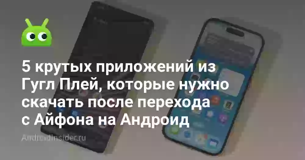 5 крутых приложений из Гугл Плей, которые нужно скачать после перехода с Айфона на Андроид