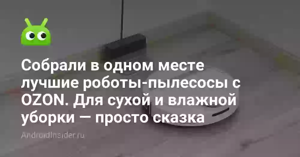 Собрали в одном месте лучшие роботы-пылесосы с OZON. Для сухой и влажной уборки — просто сказка