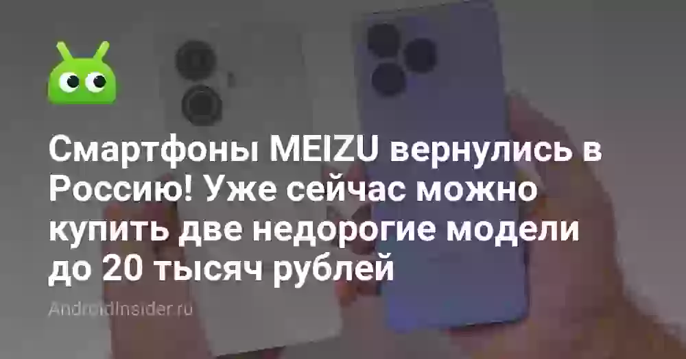 Смартфоны MEIZU вернулись в Россию! Уже сейчас можно купить две недорогие модели до 20 тысяч рублей
