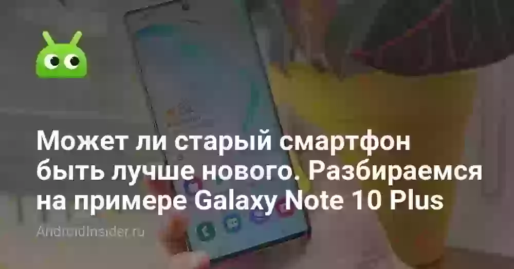 Может ли старый смартфон быть лучше нового. Разбираемся на примере Samsung Galaxy Note 10 Plus