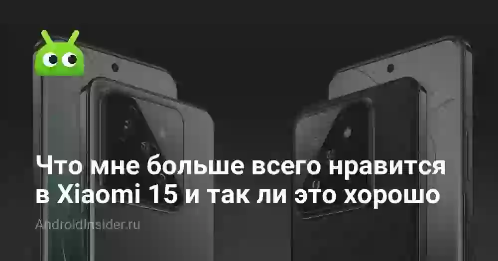 Что мне больше всего нравится в Xiaomi 15, и действительно ли это хорошо